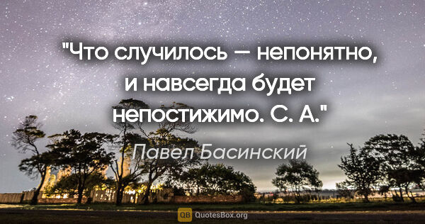 Павел Басинский цитата: "Что случилось — непонятно, и навсегда будет непостижимо.

С. А."