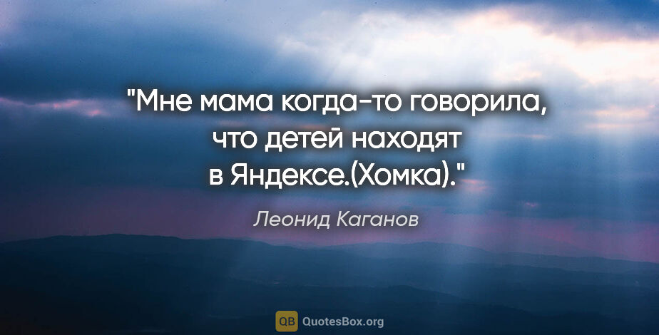 Леонид Каганов цитата: "Мне мама когда-то говорила, что детей находят в..."