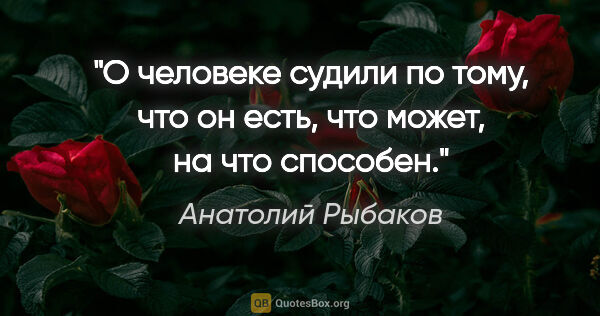 Анатолий Рыбаков цитата: "О человеке судили по тому, что он есть, что может, на что..."