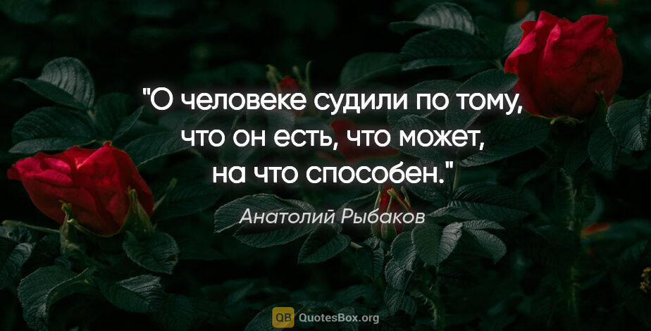 Анатолий Рыбаков цитата: "О человеке судили по тому, что он есть, что может, на что..."