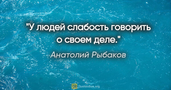 Анатолий Рыбаков цитата: "У людей слабость говорить о своем деле."