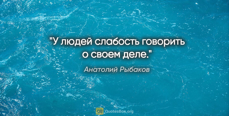 Анатолий Рыбаков цитата: "У людей слабость говорить о своем деле."