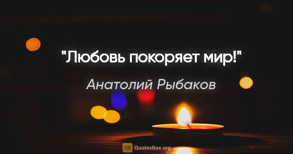 Анатолий Рыбаков цитата: "Любовь покоряет мир!"