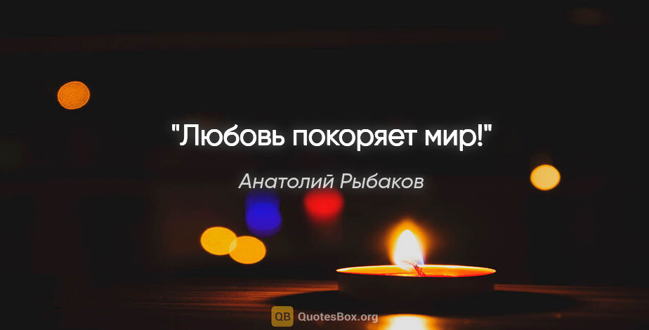 Анатолий Рыбаков цитата: "Любовь покоряет мир!"