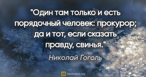 Николай Гоголь цитата: "Один там только и есть порядочный человек: прокурор; да и тот,..."