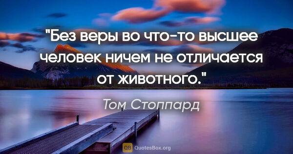 Том Стоппард цитата: "Без веры во что-то высшее человек ничем не отличается от..."