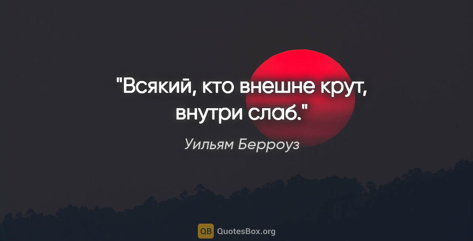 Уильям Берроуз цитата: "Всякий, кто внешне крут, внутри слаб."