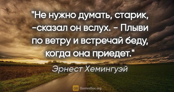 Эрнест Хемингуэй цитата: "Не нужно думать, старик, -сказал он вслух. - Плыви по ветру и..."