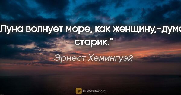 Эрнест Хемингуэй цитата: ""Луна волнует море, как женщину",-думал старик."