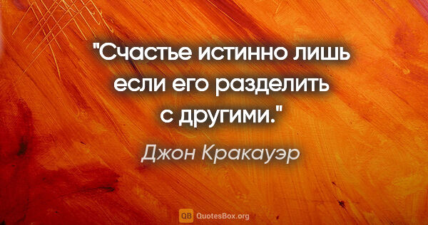 Джон Кракауэр цитата: "Счастье истинно лишь если его разделить с другими."