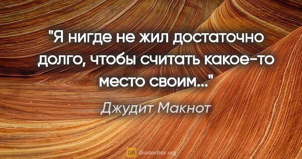 Джудит Макнот цитата: "Я нигде не жил достаточно

долго, чтобы считать какое-то место..."