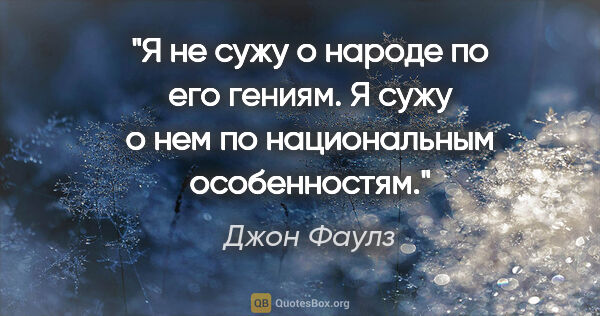 Джон Фаулз цитата: "Я не сужу о народе по его гениям. Я сужу о нем по национальным..."