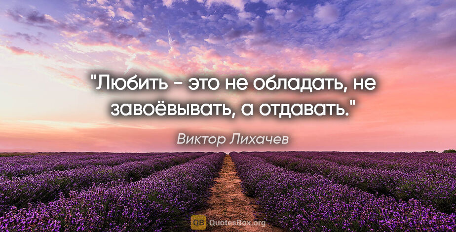 Виктор Лихачев цитата: "Любить - это не обладать, не завоёвывать, а отдавать."