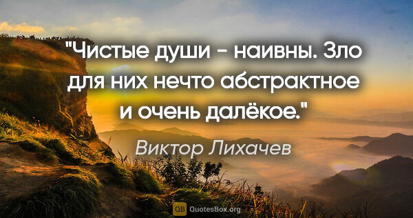 Виктор Лихачев цитата: "Чистые души - наивны. Зло для них нечто абстрактное и очень..."