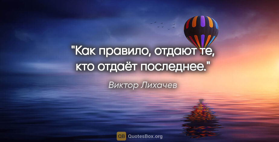Виктор Лихачев цитата: "Как правило, отдают те, кто отдаёт последнее."