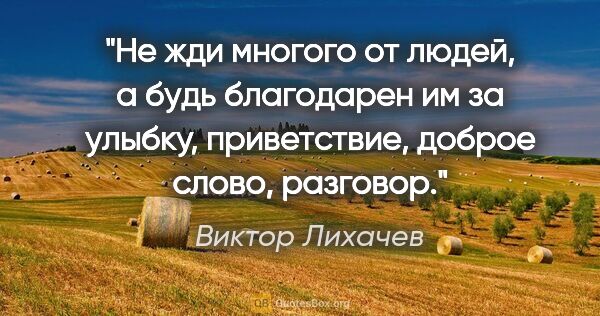 Виктор Лихачев цитата: "Не жди многого от людей, а будь благодарен им за улыбку,..."