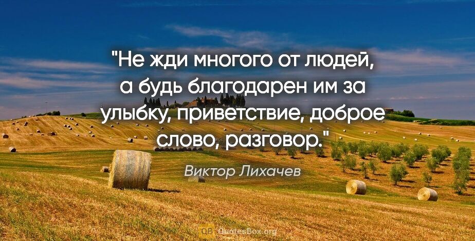 Виктор Лихачев цитата: "Не жди многого от людей, а будь благодарен им за улыбку,..."