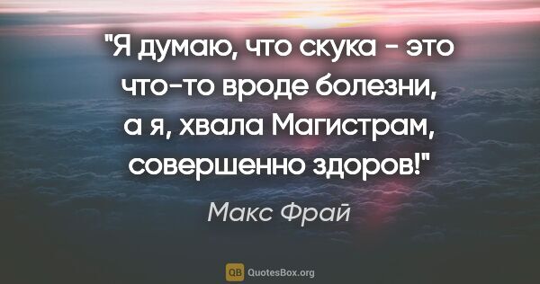 Макс Фрай цитата: "Я думаю, что скука - это что-то вроде болезни, а я, хвала..."