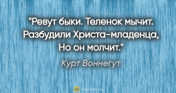 Курт Воннегут цитата: "Ревут быки.

Теленок мычит.

Разбудили Христа-младенца,

Но он..."