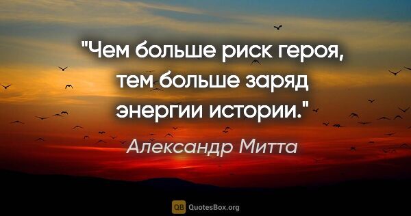 Александр Митта цитата: "Чем больше риск героя, тем больше заряд энергии истории."