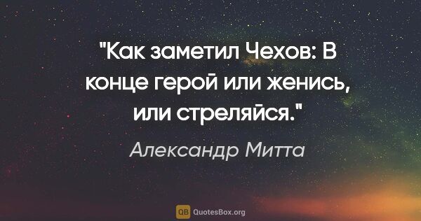 Александр Митта цитата: "Как заметил Чехов: «В конце герой или женись, или стреляйся»."