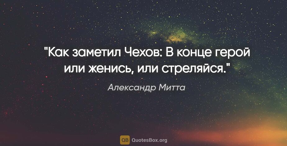 Александр Митта цитата: "Как заметил Чехов: «В конце герой или женись, или стреляйся»."