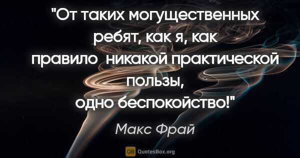 Макс Фрай цитата: "От таких могущественных ребят, как я, как правило  никакой..."