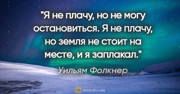 Уильям Фолкнер цитата: "Я не плачу, но не могу остановиться. Я не плачу, но земля не..."