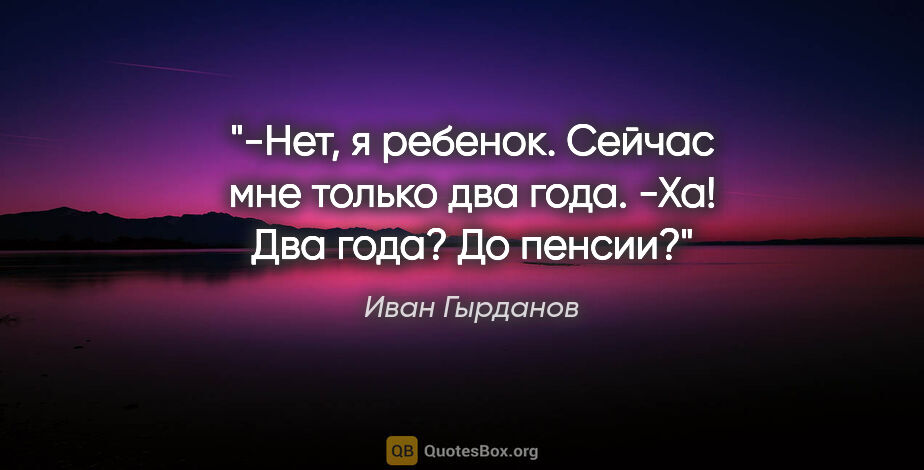 Иван Гырданов цитата: "-Нет, я ребенок. Сейчас мне только два года.

-Ха! Два года?..."