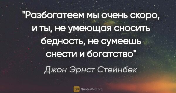 Джон Эрнст Стейнбек цитата: "Разбогатеем мы очень скоро, и ты, не умеющая сносить бедность,..."