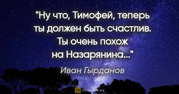 Иван Гырданов цитата: "Ну что, Тимофей, теперь ты должен быть счастлив. Ты очень..."