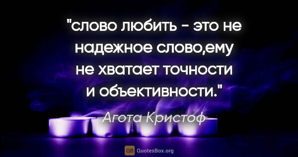 Агота Кристоф цитата: "слово "любить" - это не надежное слово,ему не хватает точности..."