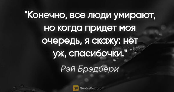 Рэй Брэдбери цитата: "Конечно, все люди умирают, но когда придет моя очередь, я..."