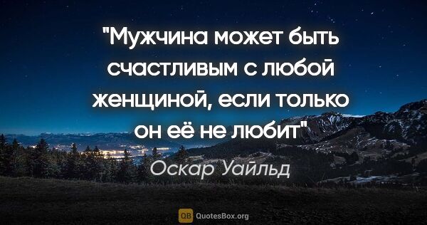 Оскар Уайльд цитата: "Мужчина может быть счастливым с любой женщиной, если только он..."