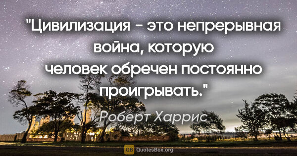 Роберт Харрис цитата: "Цивилизация - это непрерывная война, которую человек обречен..."