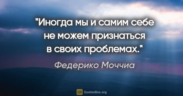 Федерико Моччиа цитата: "Иногда мы и самим себе не можем признаться в своих проблемах."