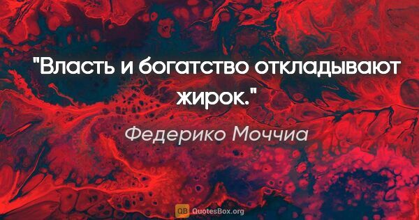 Федерико Моччиа цитата: "Власть и богатство откладывают жирок."