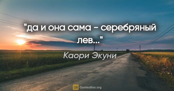 Каори Экуни цитата: "да и она сама - серебряный лев..."