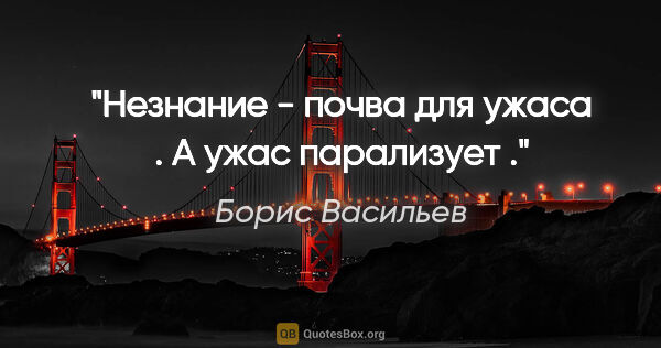 Борис Васильев цитата: "Незнание - почва для ужаса . А ужас парализует ."