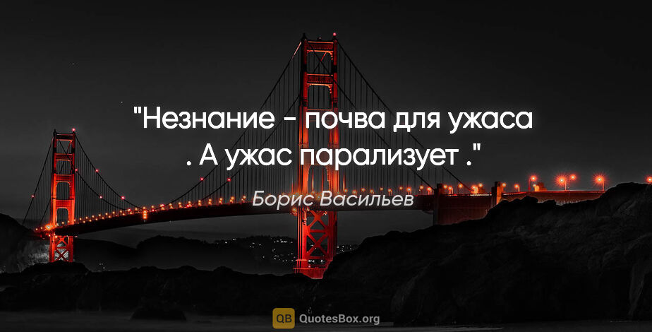 Борис Васильев цитата: "Незнание - почва для ужаса . А ужас парализует ."