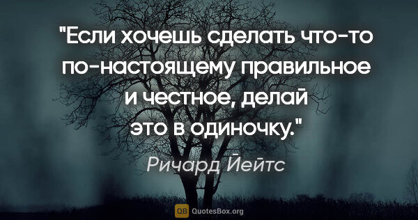 Ричард Йейтс цитата: "Если хочешь сделать что-то по-настоящему правильное и честное,..."