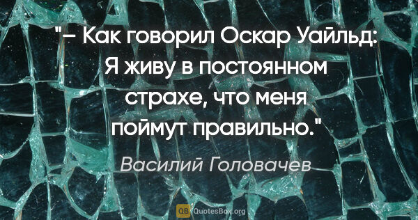 Василий Головачев цитата: "– Как говорил Оскар Уайльд: "Я живу в постоянном страхе, что..."
