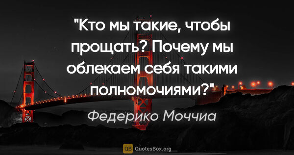 Федерико Моччиа цитата: "Кто мы такие, чтобы прощать? Почему мы облекаем себя такими..."