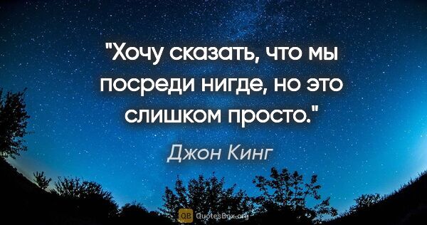 Джон Кинг цитата: "Хочу сказать, что мы посреди нигде, но это слишком просто."