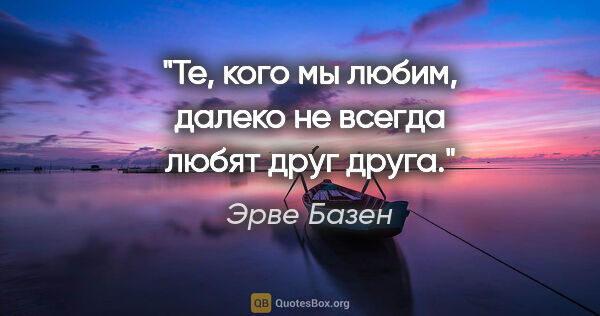 Эрве Базен цитата: "Те, кого мы любим, далеко не всегда любят друг друга."