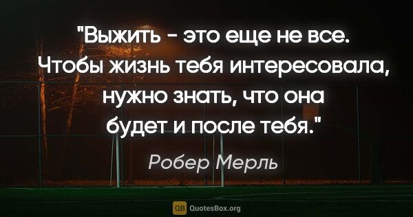 Робер Мерль цитата: "Выжить - это еще не все. Чтобы жизнь тебя интересовала, нужно..."