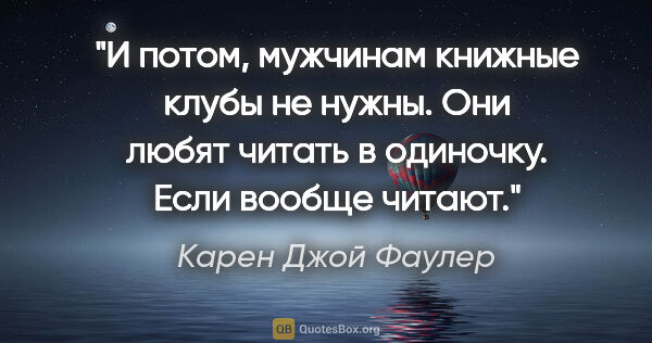 Карен Джой Фаулер цитата: "И потом, мужчинам книжные клубы не нужны. Они любят читать в..."