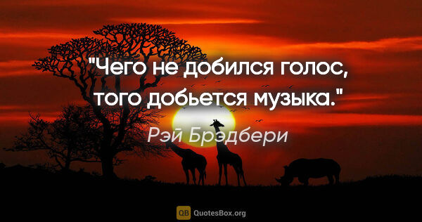 Рэй Брэдбери цитата: "Чего не добился голос, того добьется музыка."