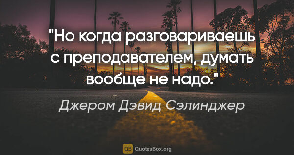 Джером Дэвид Сэлинджер цитата: "Но когда разговариваешь с преподавателем, думать вообще не надо."