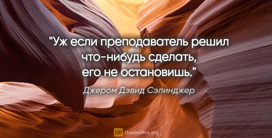 Джером Дэвид Сэлинджер цитата: "Уж если преподаватель решил что-нибудь сделать, его не..."